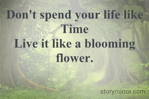 Don't spend your life like Time
Live it like a blooming flower.
