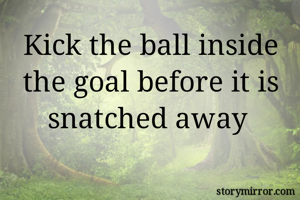 Kick the ball inside the goal before it is snatched away 