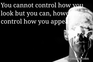 You cannot control how you look but you can, however,  control how you appear. 