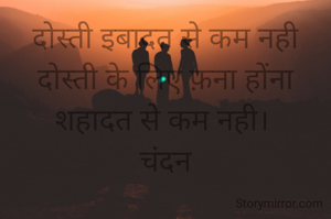 दोस्ती इबादत से कम नही
दोस्ती के लिए फ़ना होंना
शहादत से कम नही। 
चंदन
