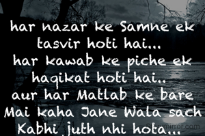 har nazar ke Samne ek tasvir hoti hai... 
har kawab ke piche ek haqikat hoti hai.. 
aur har Matlab ke bare Mai kaha Jane Wala sach Kabhi juth nhi hota... 