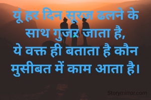 यूं हर दिन सूरज ढलने के साथ गुजर जाता है,
ये वक्त ही बताता है कौन मुसीबत में काम आता है।