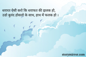 शरारत ऐसी करो कि शराफत की झलक हो,
उडो बुलंद होसलो के साथ, हाथ में फलक हो । 