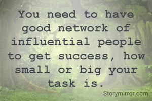 You need to have good network of influential people to get success, how small or big your task is.