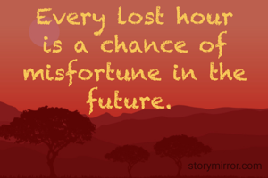 Every lost hour is a chance of misfortune in the future. 