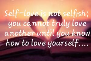 Self-love is not selfish; 
you cannot truly love another until you know how to love yourself....