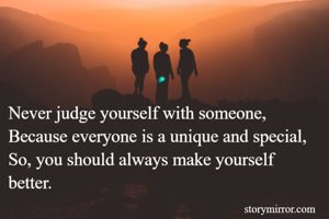 Never judge yourself with someone,
Because everyone is a unique and special,
So, you should always make yourself better.