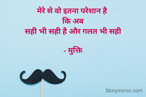 मेरे से वो इतना परेशान है 
कि अब
सही भी सही है और गलत भी सही

- मुक्ति