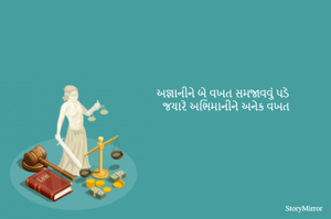 અજ્ઞાનીને બે વખત સમજાવવું પડે
જયારે અભિમાનીને અનેક વખત