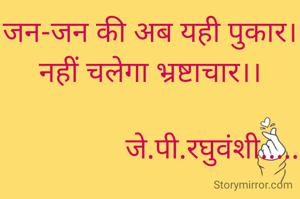 जन-जन की अब यही पुकार।
नहीं चलेगा भ्रष्टाचार।।

                 जे.पी.रघुवंशी.....