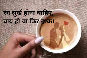 रंग सुर्ख होना चाहिए,
चाय हो या फिर इश्क।