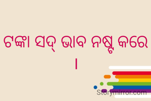 ଟଙ୍କା ସଦ୍ ଭାବ ନଷ୍ଟ କରେ ।
