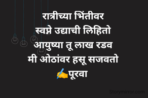 रात्रीच्या भिंतीवर
स्वप्ने उद्याची लिहितो
आयुष्या तू लाख रडव
मी ओठांवर हसू सजवतो
✍️पूरवा 