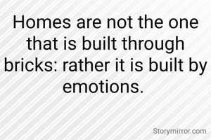 Homes are not the one that is built through bricks: rather it is built by emotions. 