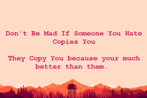 Don't Be Mad If Someone You Hate Copies You

They Copy You because your much better than them. 

