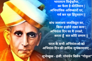 भारतरत्न विश्वेश्वरैया, 
          का फैला है कीर्तिमान |
अभियांत्रिक अविष्कारों पर, 
          गर्व कर रहा हिंदुस्तान ||

बांध जलाशय जलविद्युत का, 
          किया इन्होने उन्नत काम |
अभियंता दिन पर मै उनको, 
          करता हूँ  सत कोटि प्रणाम ||

पटल के सभी अभियंताओ को 
अभियंता दिन की हार्दिक शुभकामनाए...

शुभेच्छूक - इंजी. गोवर्धन बिसेन "गोकुल"

