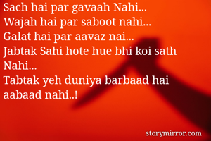 Sach hai par gavaah Nahi...
Wajah hai par saboot nahi...
Galat hai par aavaz nai...
Jabtak Sahi hote hue bhi koi sath Nahi...
Tabtak yeh duniya barbaad hai aabaad nahi..!