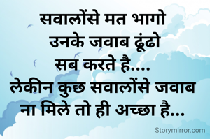 सवालोंसे मत भागो 
उनके जवाब ढूंढो
सब करते है.... 
लेकीन कुछ सवालोंके जवाब 
ना मिले तो ही अच्छा है... 

