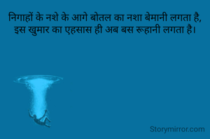 निगाहों के नशे के आगे बोतल का नशा बेमानी लगता है,
इस खुमार का एहसास ही अब बस रूहानी लगता है।