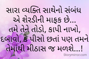 સારા વ્યક્તિ સાથેનો સંબંધ 
એ શેરડીની માફક છે...
તમે તેને તોડો, કાપી નાખો, દબાવો, કે પીસો છતાં પણ તમને તેમાંથી મીઠાસ જ મળશે...!