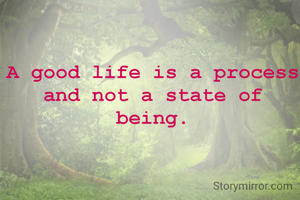 A good life is a process and not a state of being.