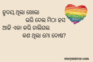 ହୃଦୟ ଥିଲା ଖୋଲା
               ଭରି ଦେଲ ମିଠା ହସ
ଆଜି ଏକା କରି ଚାଲିଗଲ
             କଣ ଥିଲା ମୋ ଦୋଷ?