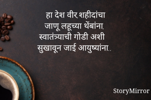 हा देश वीर,शहीदांचा
जाणू लहूच्या थेंबांना,
स्वातंत्र्याची गोडी अशी
सुखावून जाई आयुष्यांना..