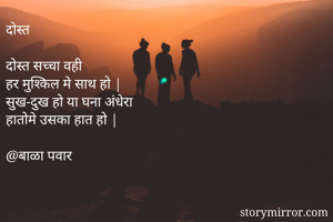 दोस्त

दोस्त सच्चा वही
हर मुश्किल मे साथ हो |
सुख-दुख हो या घना अंधेरा
हातोमे उसका हात हो |

@बाळा पवार 