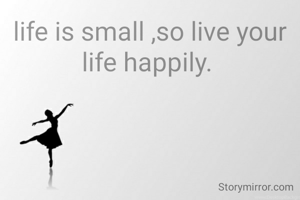 life is small ,so live your life happily. 