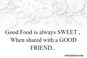 Good Food is always SWEET ,
 When shared with a GOOD FRIEND..