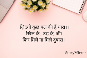 ज़िंदगी कुछ पल की हैं यारा।।
खिल के , उड़ के, जी।
फिर मिले ना मिले दुबारा। 