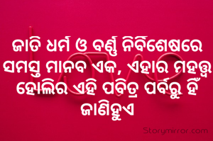ଜାତି ଧର୍ମ ଓ ବର୍ଣ୍ଣ ନିର୍ବିଶେଷରେ ସମସ୍ତ ମାନବ ଏକ, ଏହାର ମହତ୍ତ୍ଵ ହୋଲିର ଏହି ପବିତ୍ର ପର୍ବରୁ ହିଁ ଜାଣିହୁଏ