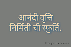 आनंदी वृत्ति
निर्मिती ची स्फुर्ति.