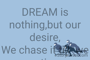 DREAM is nothing,but our desire,
We chase it till  we retire.