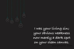 I was your living sin;
your obvious weakness
now merely a dark spot
on your clean canvas.