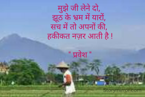 मुझे जी लेने दो, 
झूठ के भ्रम में यारों, 
सच में तो अपनों की, 
हकीकत नज़र आती है !

" प्रवेश "
