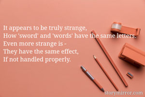 It appears to be truly strange, 
How 'sword' and 'words' have the same letters.
Even more strange is -
They have the same effect, 
If not handled properly.