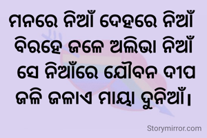 ମନରେ ନିଆଁ ଦେହରେ ନିଆଁ 
ବିରହେ ଜଳେ ଅଲିଭା ନିଆଁ
 ସେ ନିଆଁରେ ଯୌବନ ଦୀପ
ଜଳି ଜଳାଏ ମାୟା ଦୁନିଆଁ।