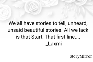 We all have stories to tell, unheard, unsaid beautiful stories. All we lack is that Start, That first line....
         _Laxmi
