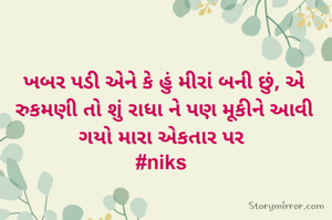ખબર પડી એને કે હું મીરાં બની છું, એ રુકમણી તો શું રાધા ને પણ મૂકીને આવી ગયો મારા એકતાર પર 
#niks 