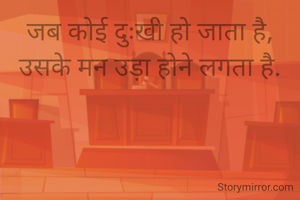 जब कोई दुःखी हो जाता है,
उसके मन उड़ा होने लगता है.