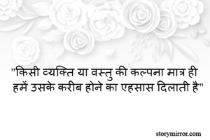 "किसी व्यक्ति या वस्तु की कल्पना मात्र ही हमें उसके करीब होने का एहसास दिलाती है"
