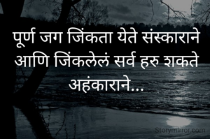 पूर्ण जग जिंकता येते संस्काराने
आणि जिंकलेलं सर्व हरु शकते
अहंकाराने...

 
