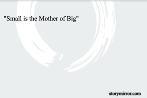 "Small is the Mother of Big"