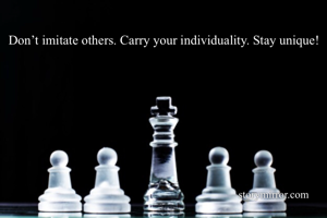 Don’t imitate others. Carry your individuality. Stay unique!