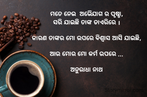 ମତେ ନେଇ  ଅଭିଯୋଗ ର ପୃଷ୍ଠା,
 ସରି ଯାଇଛି ତାଙ୍କ ଡାଏରିରେ । 

କାରଣ ତାଙ୍କର ମୋ ଉପରେ ବିଶ୍ୱାସ ଆସି ଯାଇଛି,

ଆଉ ମୋର ମୋ କର୍ମ ଉପରେ ...

ଅନୁରାଧା ନାଥ