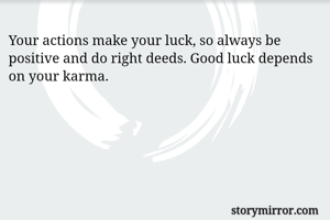 Your actions make your luck, so always be positive and do right deeds. Good luck depends on your karma. 