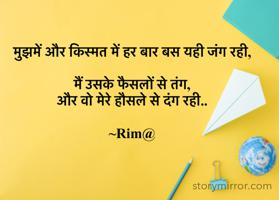 मुझमें और किस्मत में हर बार बस यही जंग रही,

मैं उसके फैसलों से तंग,
और वो मेरे हौसले से दंग रही..

~Rim@