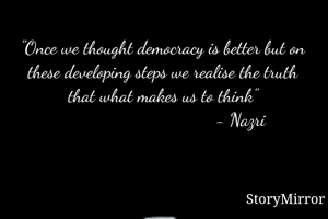 "Once we thought democracy is better but on these developing steps we realise the truth that what makes us to think"
                                 - Nazri