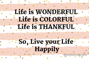 Life is WONDERFUL
Life is COLORFUL
Life is THANKFUL

So, Live your Life
 Happily
